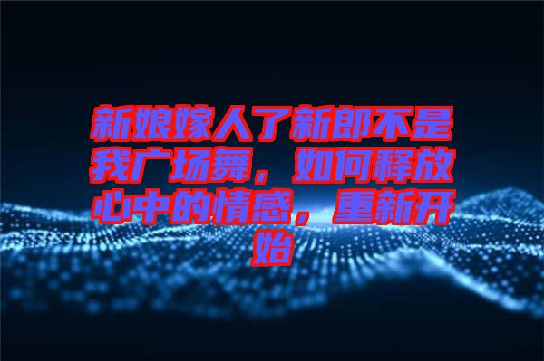 新娘嫁人了新郎不是我廣場舞，如何釋放心中的情感，重新開始