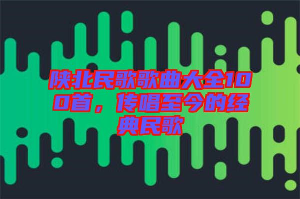 陜北民歌歌曲大全100首，傳唱至今的經典民歌