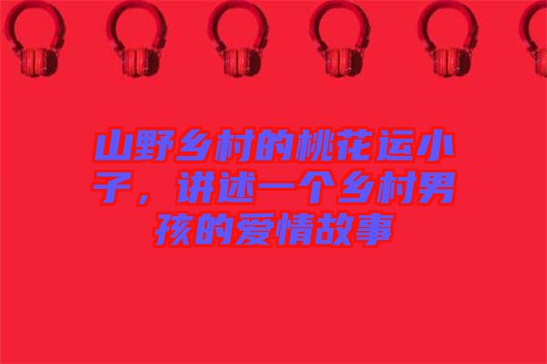 山野鄉(xiāng)村的桃花運(yùn)小子，講述一個鄉(xiāng)村男孩的愛情故事