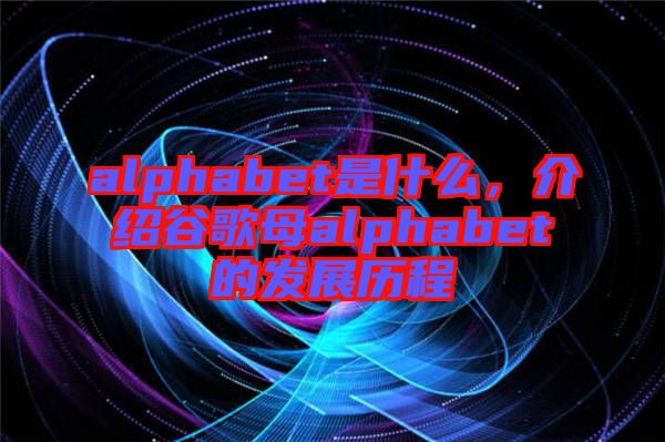 alphabet是什么，介紹谷歌母alphabet的發展歷程