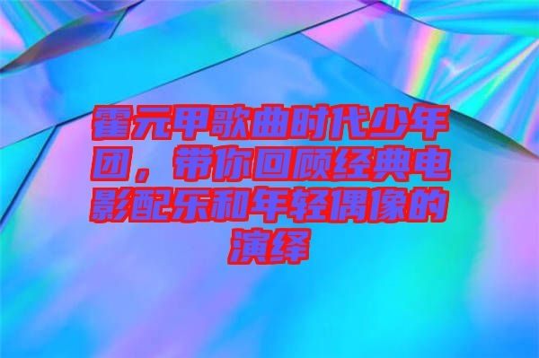 霍元甲歌曲時代少年團，帶你回顧經典電影配樂和年輕偶像的演繹