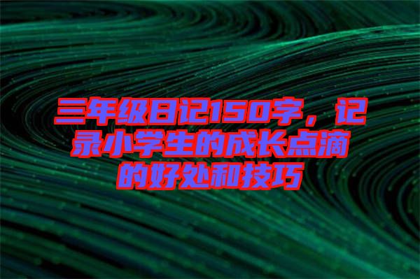 三年級日記150字，記錄小學(xué)生的成長點滴的好處和技巧
