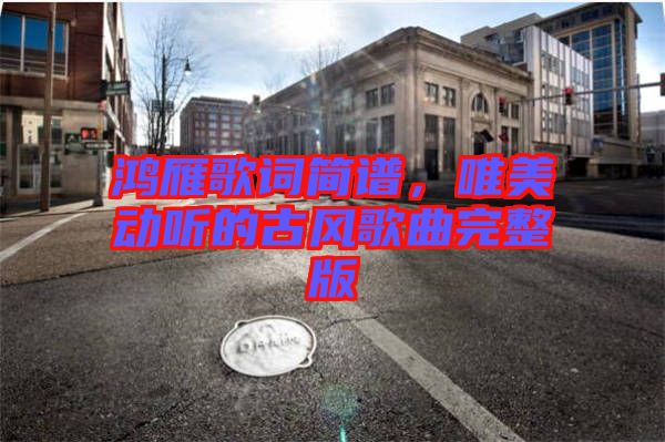 鴻雁歌詞簡(jiǎn)譜，唯美動(dòng)聽(tīng)的古風(fēng)歌曲完整版