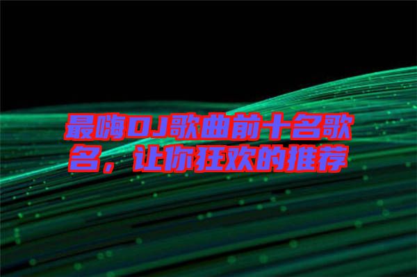 最嗨DJ歌曲前十名歌名，讓你狂歡的推薦
