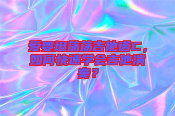 愛(ài)要坦蕩蕩吉他譜C，如何快速學(xué)會(huì)吉他演奏？