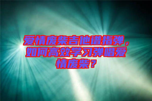 愛情廢柴吉他譜指彈，如何高效學(xué)習(xí)彈唱愛情廢柴？