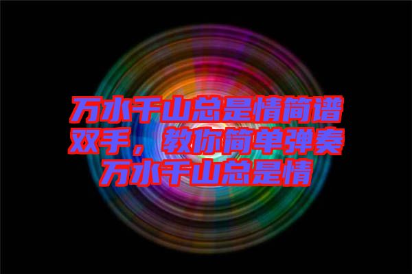 萬水千山總是情簡(jiǎn)譜雙手，教你簡(jiǎn)單彈奏萬水千山總是情