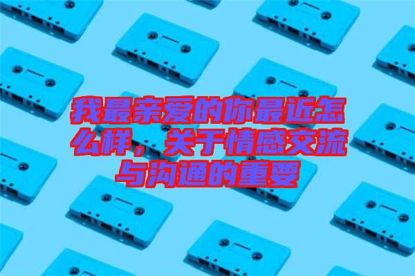 我最親愛的你最近怎么樣，關于情感交流與溝通的重要