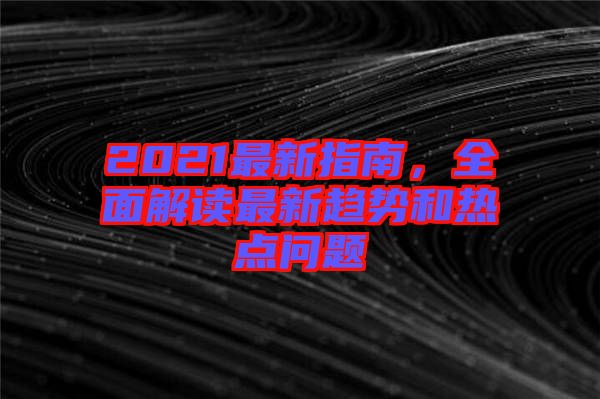 2021最新指南，全面解讀最新趨勢和熱點問題
