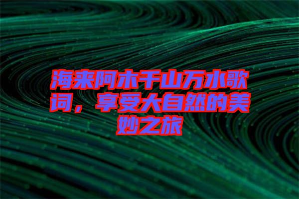 海來阿木千山萬水歌詞，享受大自然的美妙之旅