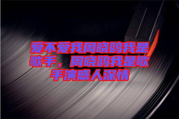 愛不愛我周曉鷗我是歌手，周曉鷗我是歌手演感人深情