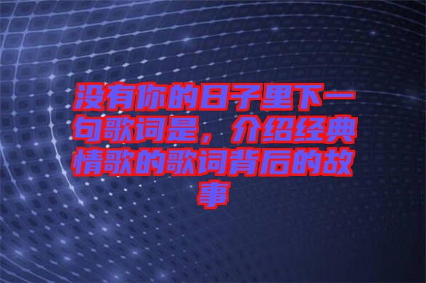 沒有你的日子里下一句歌詞是，介紹經典情歌的歌詞背后的故事