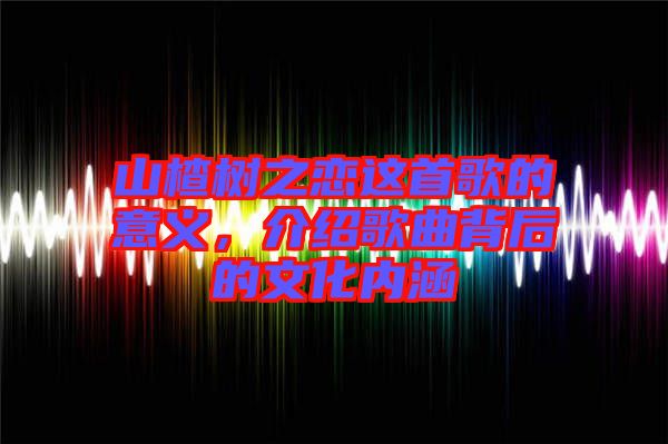 山楂樹之戀這首歌的意義，介紹歌曲背后的文化內涵