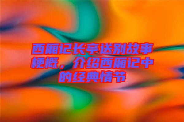西廂記長亭送別故事梗概，介紹西廂記中的經典情節