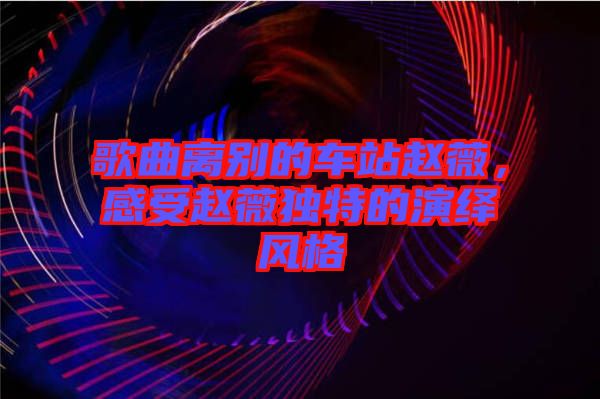 歌曲離別的車站趙薇，感受趙薇獨特的演繹風格