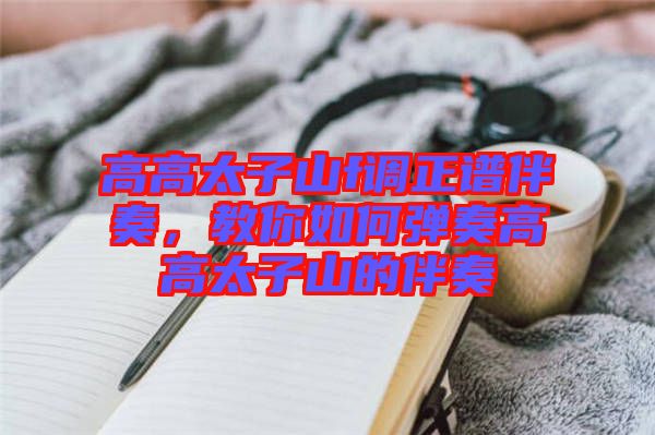 高高太子山f調正譜伴奏，教你如何彈奏高高太子山的伴奏