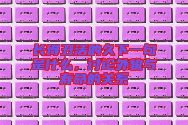 長(zhǎng)得丑活的久下一句是什么，討論外貌與壽命的關(guān)系