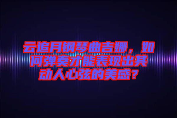 云追月鋼琴曲吉娜，如何彈奏才能表現(xiàn)出其動人心弦的美感？