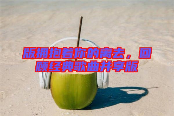 版擁抱著你的離去，回顧經典歌曲并享版