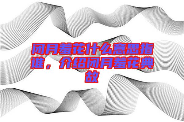閉月羞花什么意思指誰，介紹閉月羞花典故