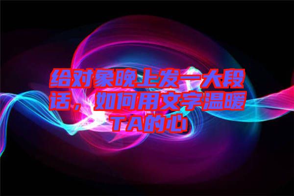 給對象晚上發一大段話，如何用文字溫暖TA的心