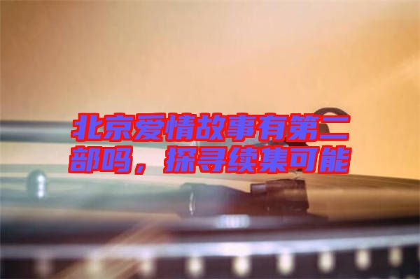 北京愛情故事有第二部嗎，探尋續集可能
