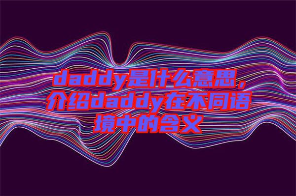 daddy是什么意思，介紹daddy在不同語境中的含義