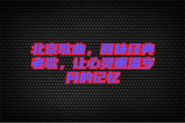 北京歌曲，回味經典老歌，讓心靈重溫歲月的記憶