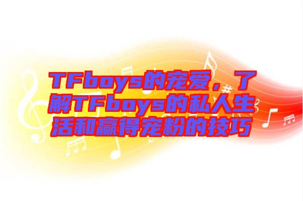 TFboys的寵愛，了解TFboys的私人生活和贏得寵粉的技巧