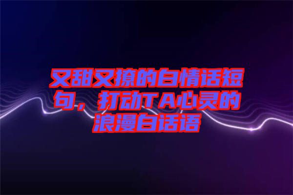 又甜又撩的白情話短句，打動TA心靈的浪漫白話語