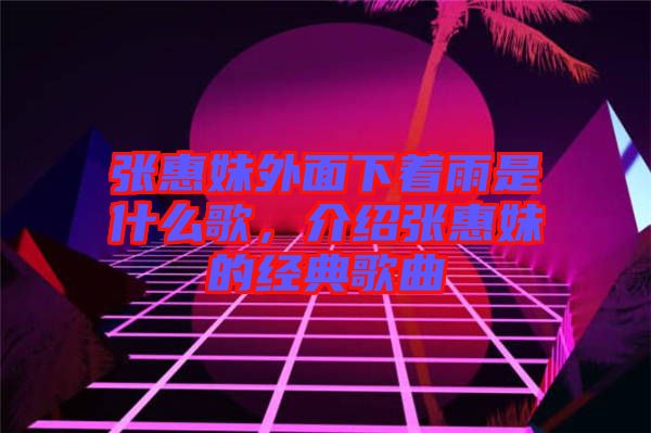 張惠妹外面下著雨是什么歌，介紹張惠妹的經典歌曲
