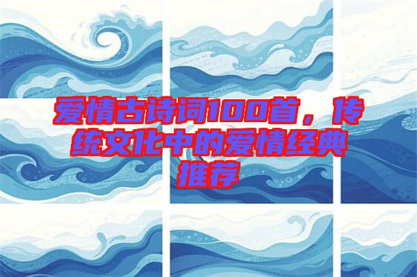 愛情古詩詞100首，傳統文化中的愛情經典推薦