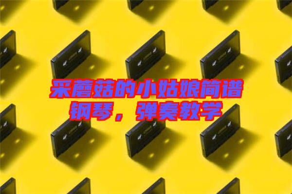 采蘑菇的小姑娘簡譜鋼琴，彈奏教學