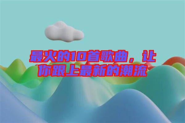 最火的10首歌曲，讓你跟上最新的潮流