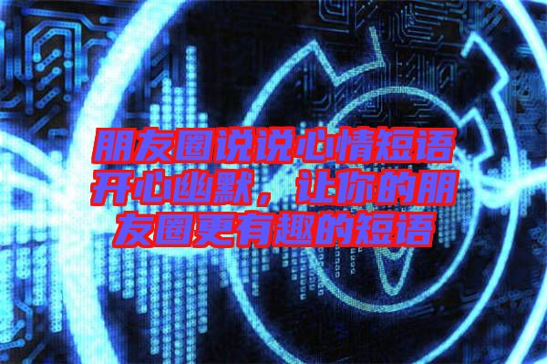 朋友圈說說心情短語開心幽默，讓你的朋友圈更有趣的短語