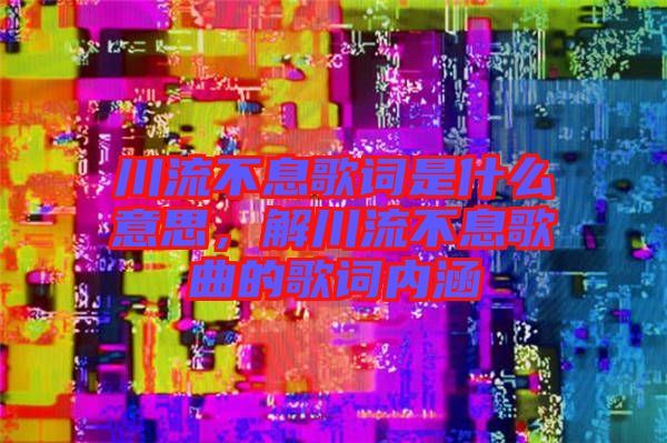 川流不息歌詞是什么意思，解川流不息歌曲的歌詞內(nèi)涵