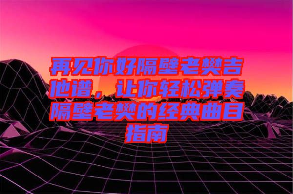 再見你好隔壁老樊吉他譜，讓你輕松彈奏隔壁老樊的經典曲目指南