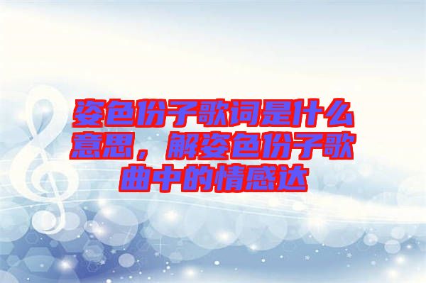 姿色份子歌詞是什么意思，解姿色份子歌曲中的情感達(dá)