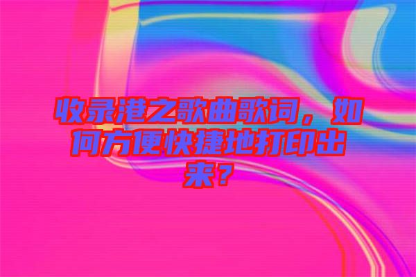 收錄港之歌曲歌詞，如何方便快捷地打印出來？