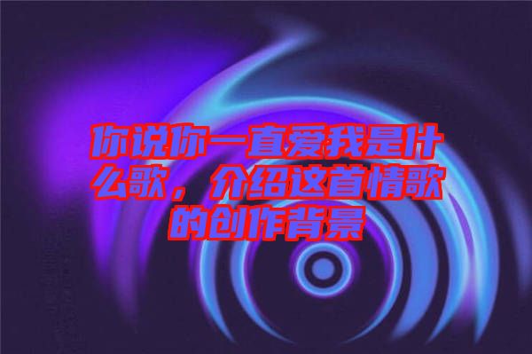 你說你一直愛我是什么歌，介紹這首情歌的創作背景