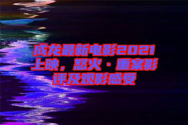 成龍最新電影2021上映，怒火·重案影評及觀影感受