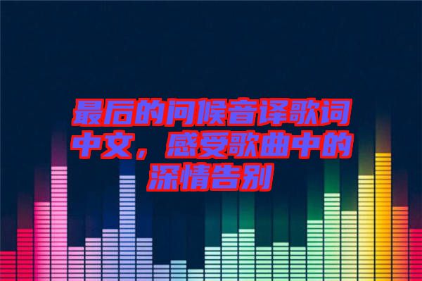 最后的問(wèn)候音譯歌詞中文，感受歌曲中的深情告別