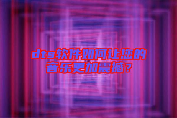 dts軟件如何讓您的音樂更加震撼？