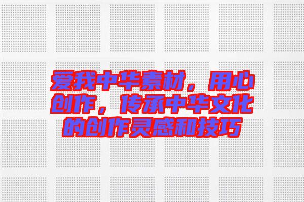 愛我中華素材，用心創作，傳承中華文化的創作靈感和技巧