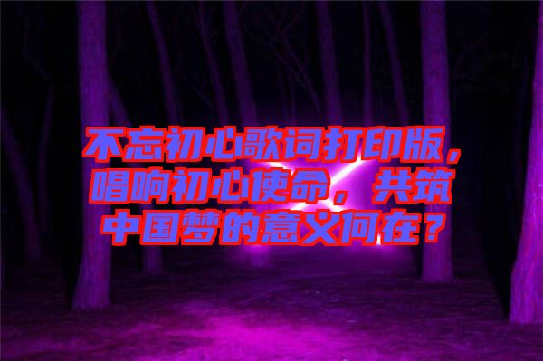 不忘初心歌詞打印版，唱響初心使命，共筑中國(guó)夢(mèng)的意義何在？