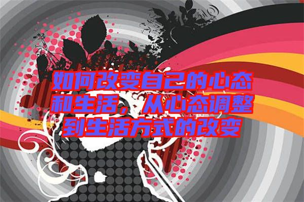 如何改變自己的心態(tài)和生活，從心態(tài)調(diào)整到生活方式的改變