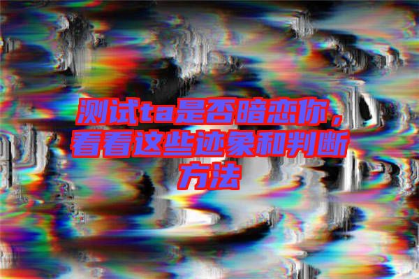 測試ta是否暗戀你，看看這些跡象和判斷方法
