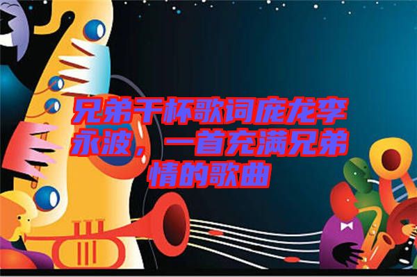 兄弟干杯歌詞龐龍李永波，一首充滿兄弟情的歌曲