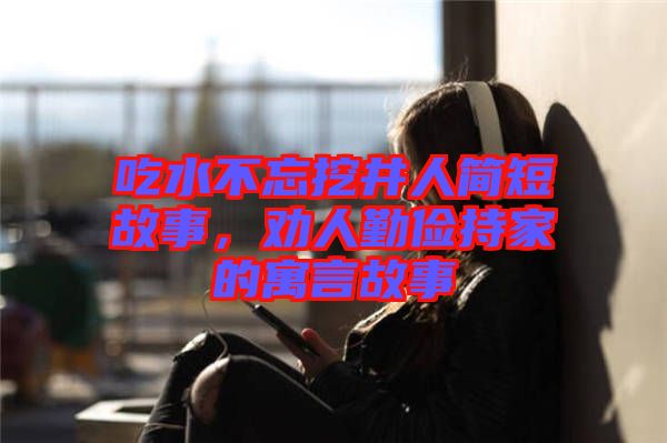 吃水不忘挖井人簡(jiǎn)短故事，勸人勤儉持家的寓言故事