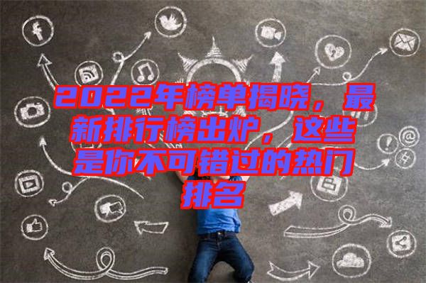 2022年榜單揭曉，最新排行榜出爐，這些是你不可錯過的熱門排名